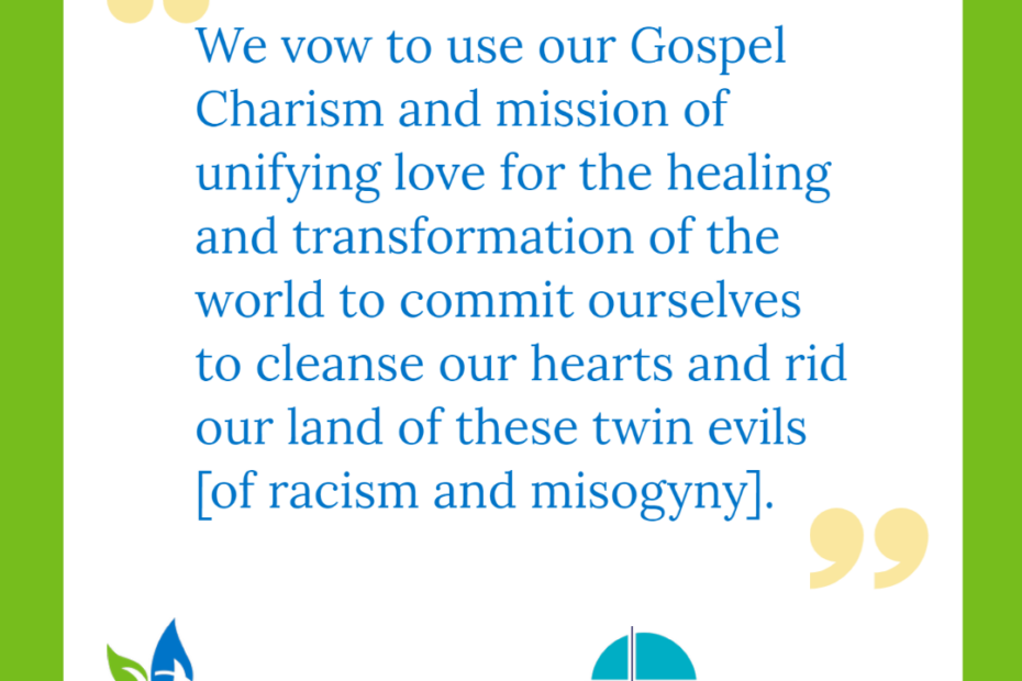 "We vow to use our Gospel charism and mission of unifying love for the healing and transformation of the world to commit ourselves to cleanse our hearts and rid our land of these twin evils [of racism and misogyny].
