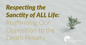 Respecting the Sanctity of ALL Life: Reaffirming Our Opposition to the Death Penalty