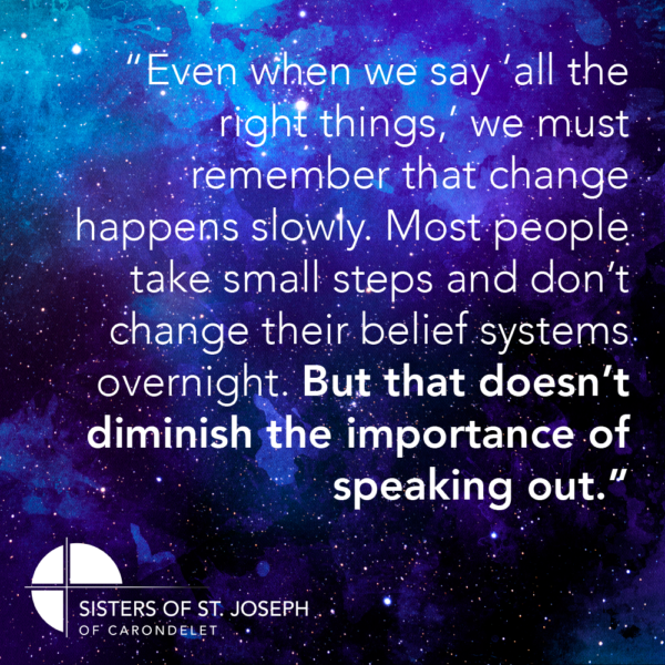 "Even when we say 'all the right things,' we must remember that change happens slowly. Most people take small steps and don't change their belief systems overnight. But that doesn't diminish the importance of speaking out."