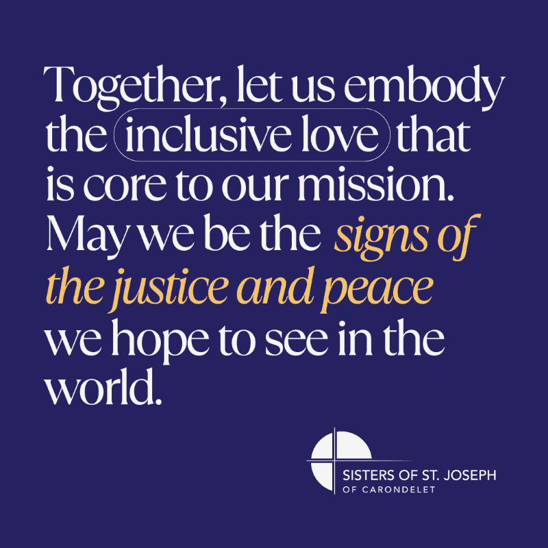 Together, let us embody the inclusive love that is core to our mission. May we be the signs of the justice and peace we hope to see in the world.