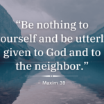 Be nothing to yourself and be utterly given to God and to the neighbor. Maxim 39