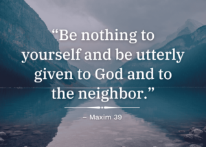 Be nothing to yourself and be utterly given to God and to the neighbor. Maxim 39