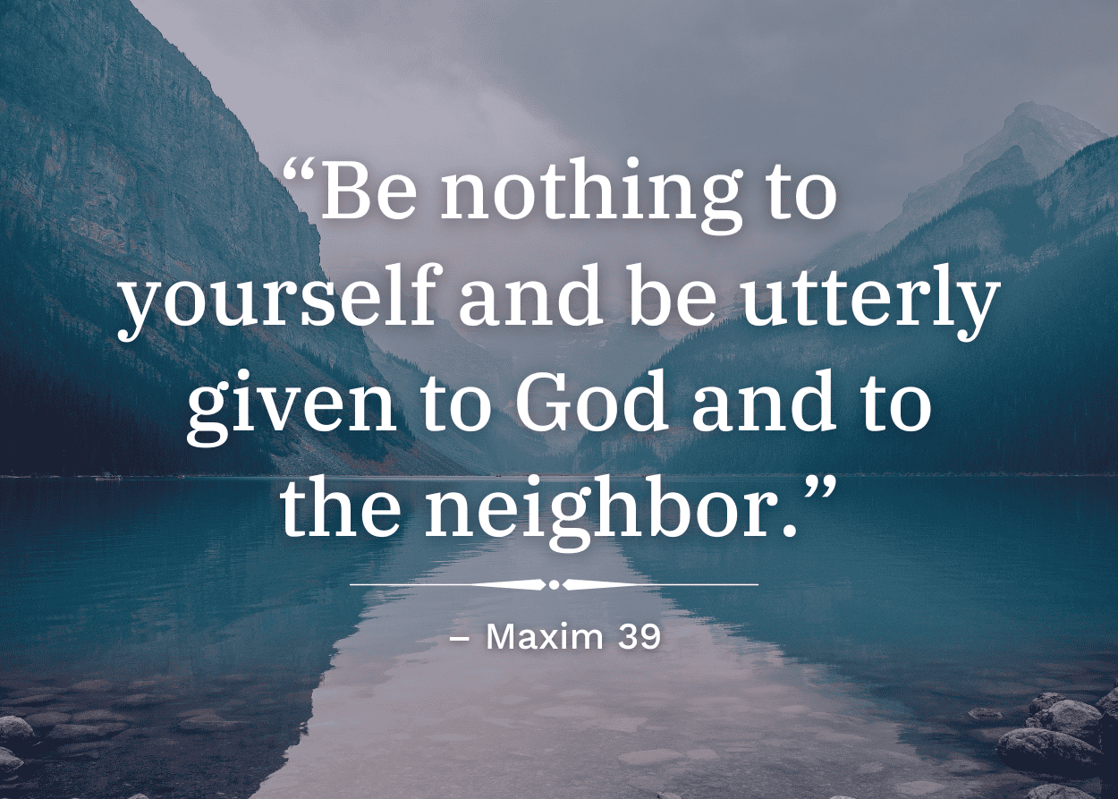 Be nothing to yourself and be utterly given to God and to the neighbor. Maxim 39